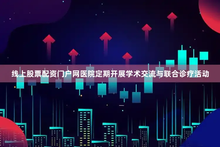 线上股票配资门户网医院定期开展学术交流与联合诊疗活动