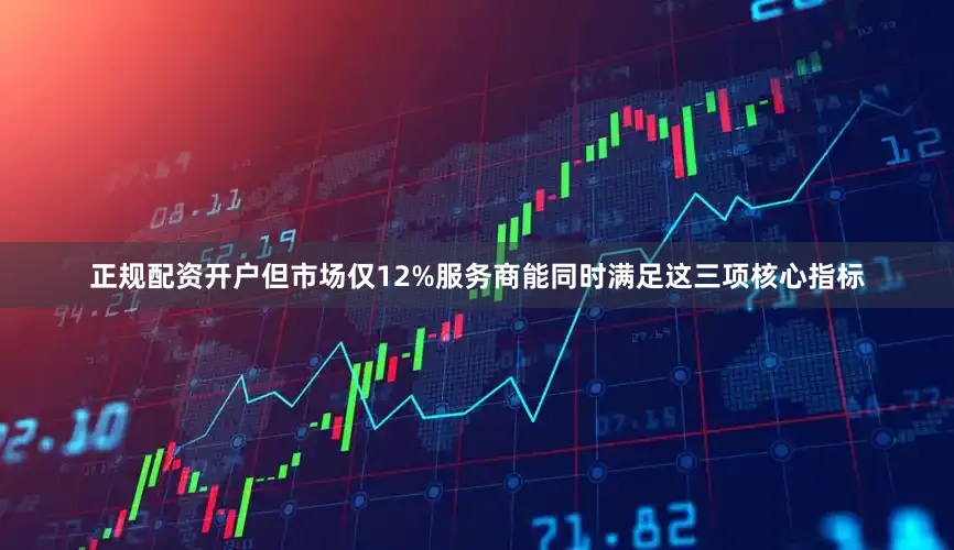 正规配资开户但市场仅12%服务商能同时满足这三项核心指标