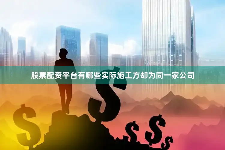 股票配资平台有哪些实际施工方却为同一家公司