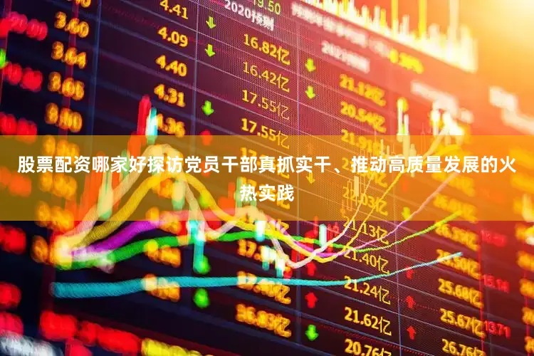 股票配资哪家好探访党员干部真抓实干、推动高质量发展的火热实践