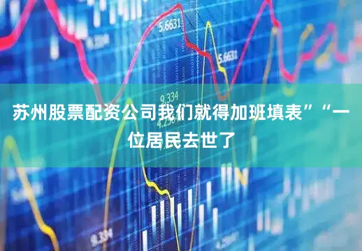 苏州股票配资公司我们就得加班填表”“一位居民去世了
