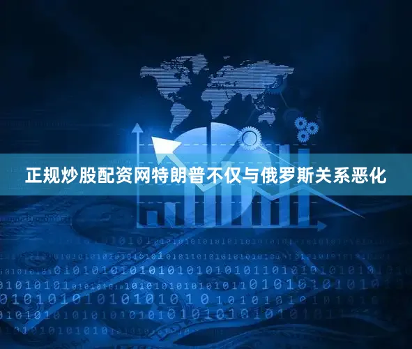 正规炒股配资网特朗普不仅与俄罗斯关系恶化