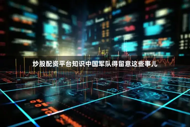 炒股配资平台知识中国军队得留意这些事儿
