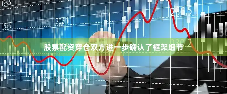 股票配资穿仓双方进一步确认了框架细节