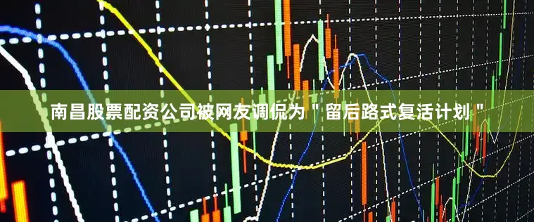 南昌股票配资公司被网友调侃为＂留后路式复活计划＂