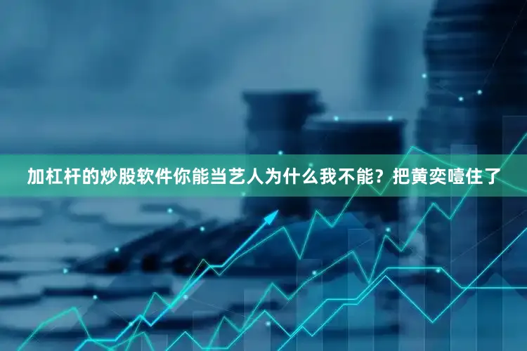 加杠杆的炒股软件你能当艺人为什么我不能？把黄奕噎住了