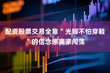 配资股票交易全靠＂光脚不怕穿鞋＂的信念感离家闯荡