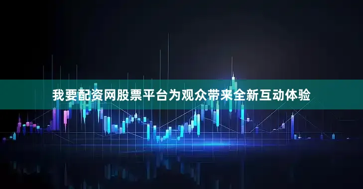 我要配资网股票平台为观众带来全新互动体验