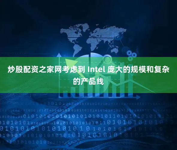 炒股配资之家网考虑到 Intel 庞大的规模和复杂的产品线