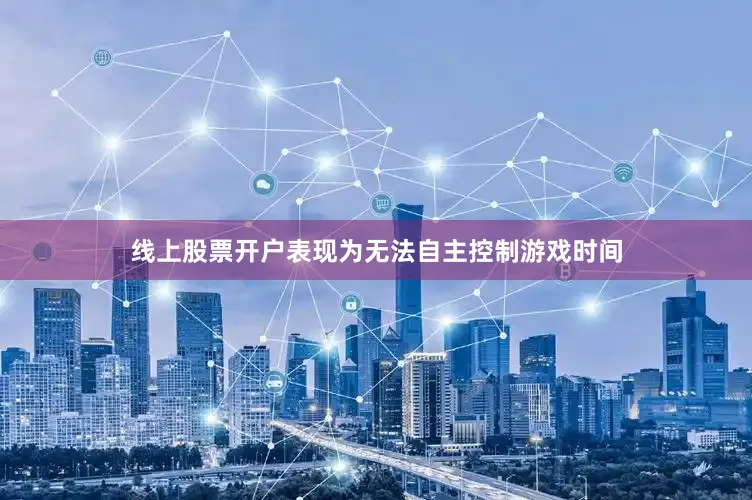 线上股票开户表现为无法自主控制游戏时间