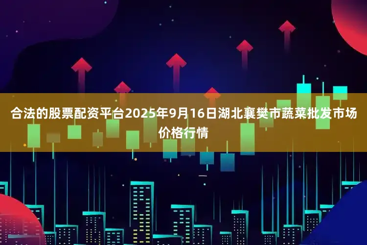 合法的股票配资平台2025年9月16日湖北襄樊市蔬菜批发市场价格行情