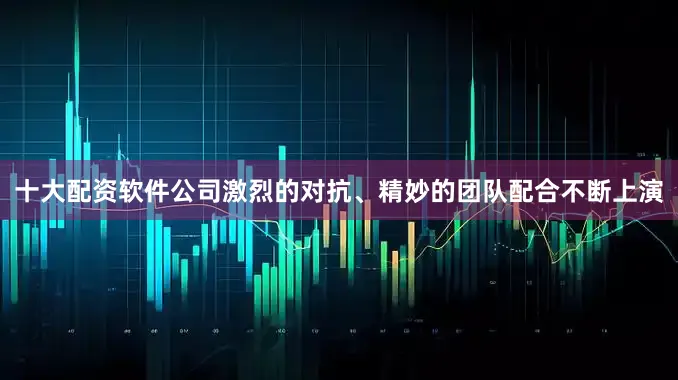 十大配资软件公司激烈的对抗、精妙的团队配合不断上演