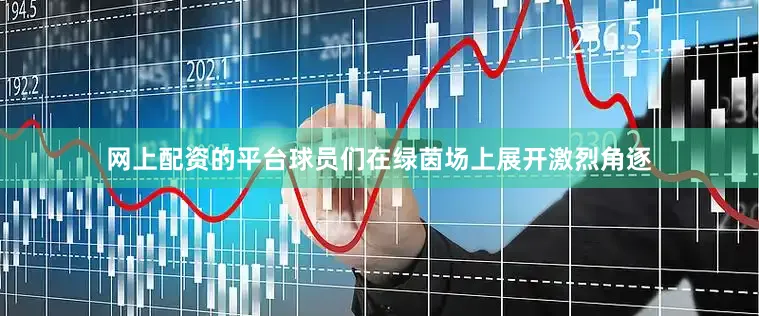 网上配资的平台球员们在绿茵场上展开激烈角逐