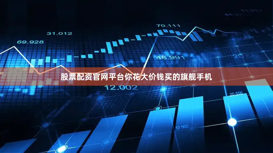 股票配资官网平台你花大价钱买的旗舰手机